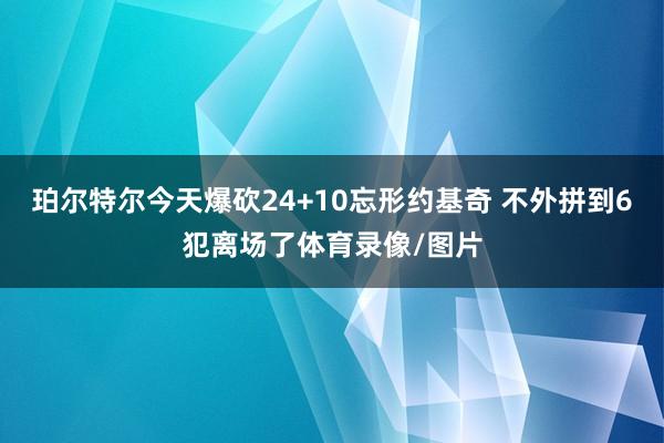 珀尔特尔今天爆砍24+10忘形约基奇 不外拼到6犯离场了体育录像/图片