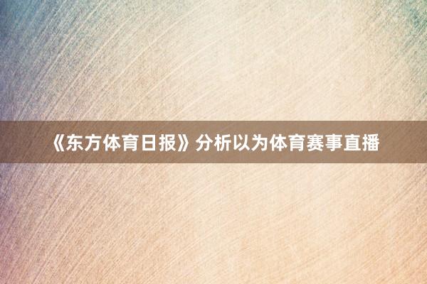 《东方体育日报》分析以为体育赛事直播