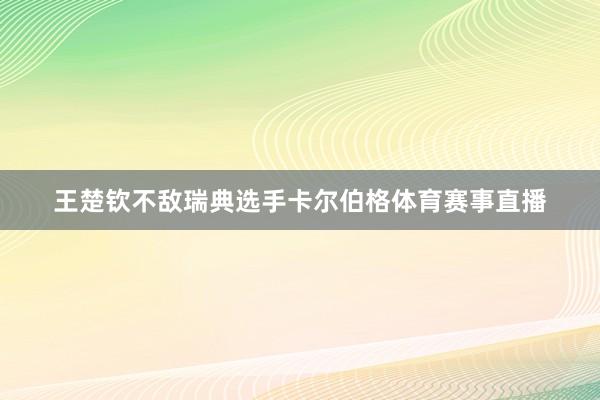 王楚钦不敌瑞典选手卡尔伯格体育赛事直播
