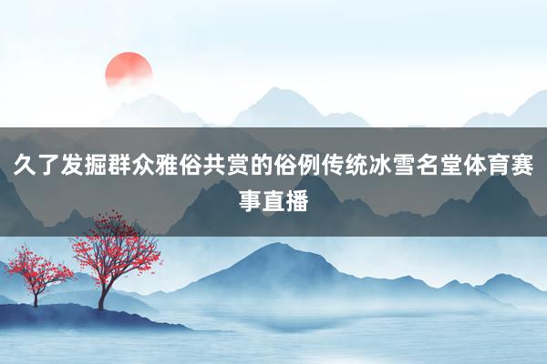 久了发掘群众雅俗共赏的俗例传统冰雪名堂体育赛事直播