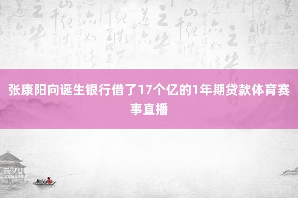 张康阳向诞生银行借了17个亿的1年期贷款体育赛事直播
