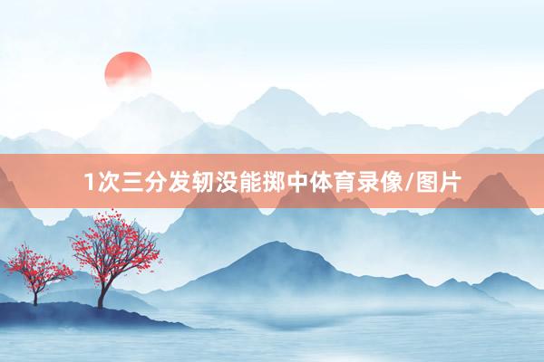 1次三分发轫没能掷中体育录像/图片
