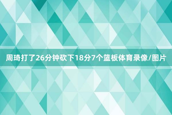 周琦打了26分钟砍下18分7个篮板体育录像/图片