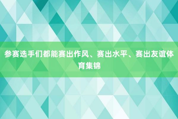 参赛选手们都能赛出作风、赛出水平、赛出友谊体育集锦
