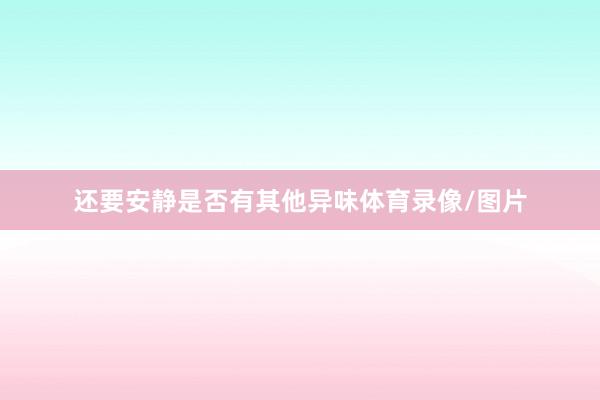 还要安静是否有其他异味体育录像/图片