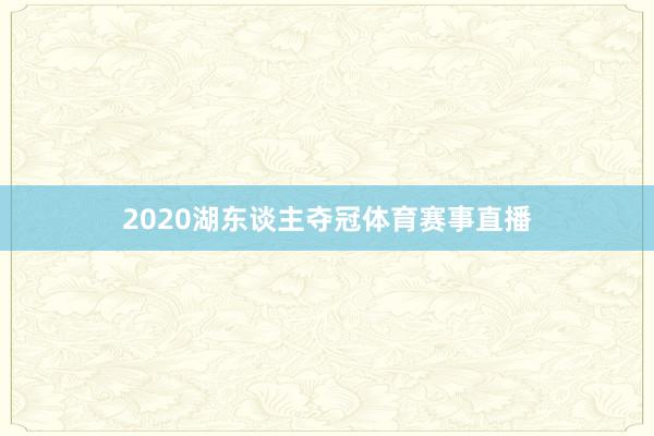 2020湖东谈主夺冠体育赛事直播