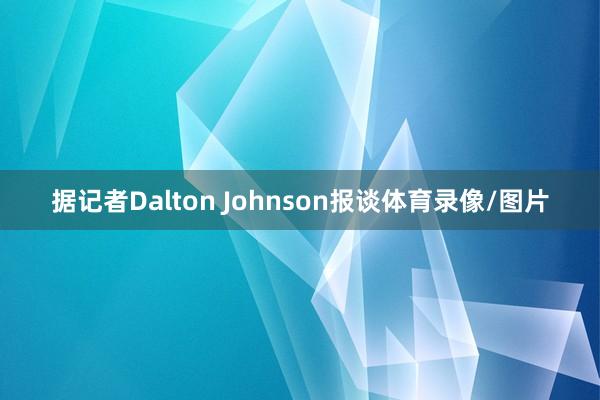 据记者Dalton Johnson报谈体育录像/图片