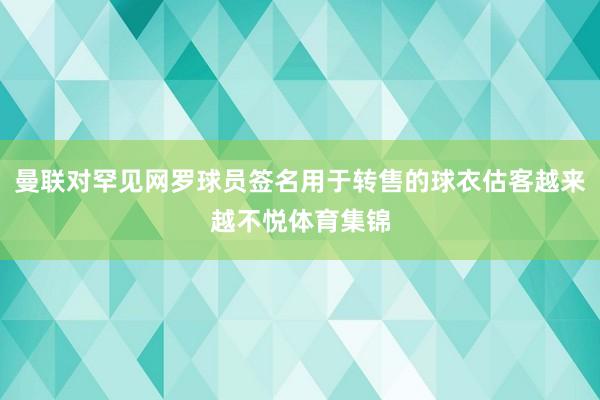 曼联对罕见网罗球员签名用于转售的球衣估客越来越不悦体育集锦