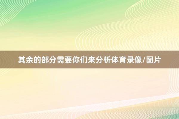 其余的部分需要你们来分析体育录像/图片