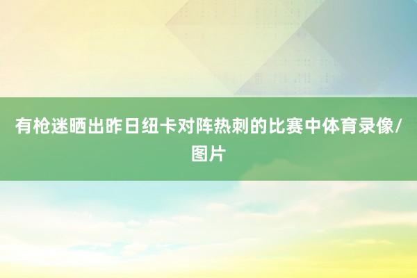 有枪迷晒出昨日纽卡对阵热刺的比赛中体育录像/图片