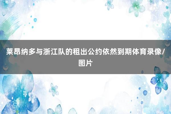 莱昂纳多与浙江队的租出公约依然到期体育录像/图片