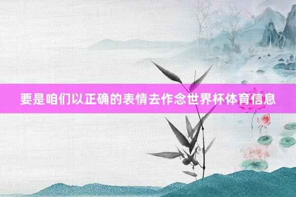 要是咱们以正确的表情去作念世界杯体育信息
