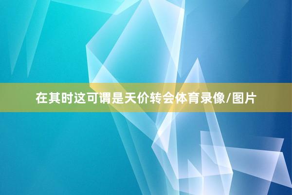 在其时这可谓是天价转会体育录像/图片