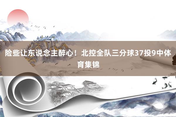险些让东说念主醉心！北控全队三分球37投9中体育集锦