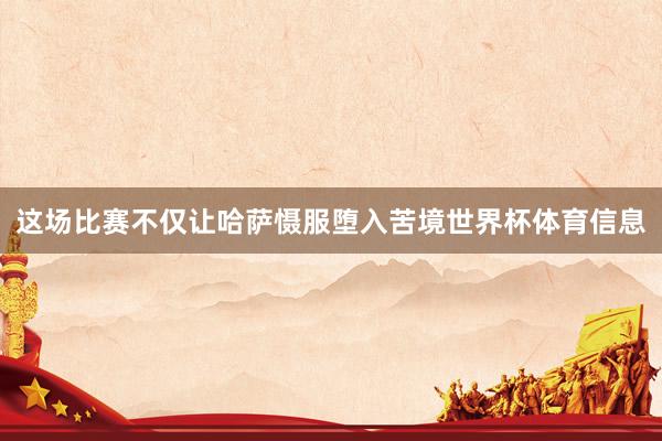这场比赛不仅让哈萨慑服堕入苦境世界杯体育信息