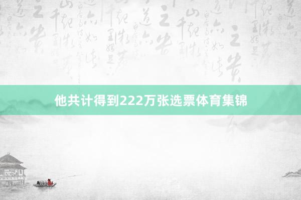 他共计得到222万张选票体育集锦