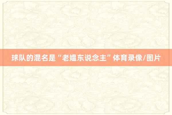 球队的混名是“老媪东说念主”体育录像/图片