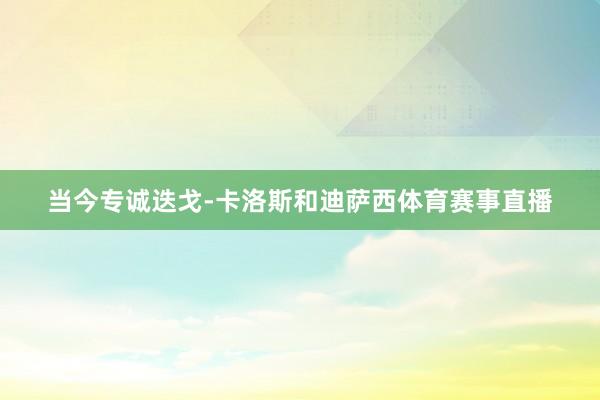 当今专诚迭戈-卡洛斯和迪萨西体育赛事直播