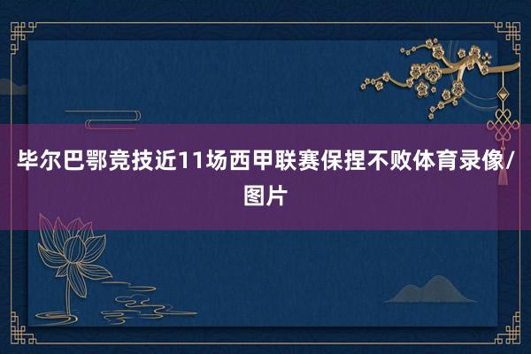 毕尔巴鄂竞技近11场西甲联赛保捏不败体育录像/图片