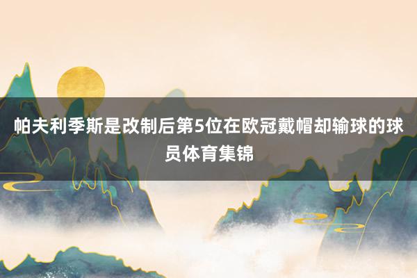 帕夫利季斯是改制后第5位在欧冠戴帽却输球的球员体育集锦