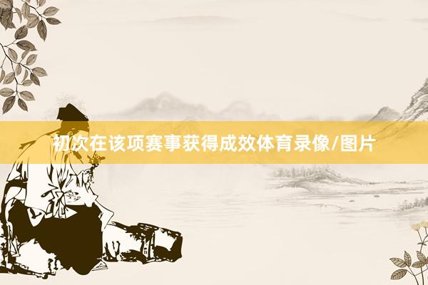 初次在该项赛事获得成效体育录像/图片