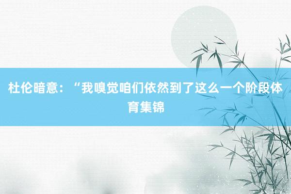 杜伦暗意：“我嗅觉咱们依然到了这么一个阶段体育集锦