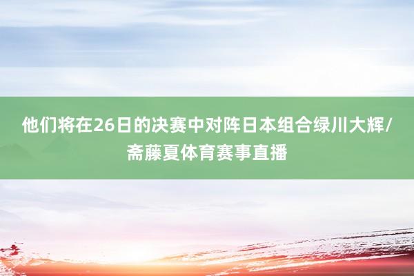 他们将在26日的决赛中对阵日本组合绿川大辉/斋藤夏体育赛事直播