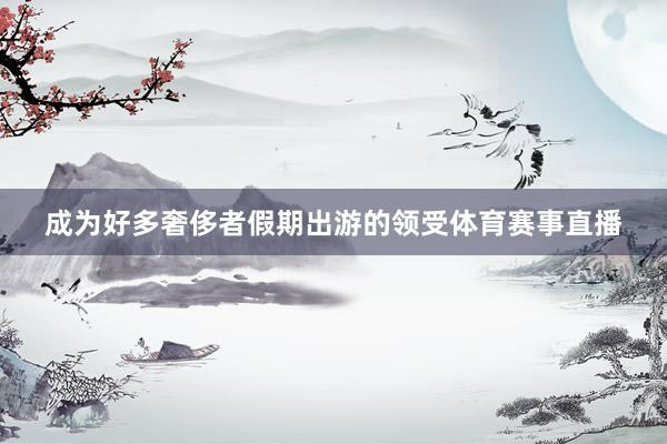 成为好多奢侈者假期出游的领受体育赛事直播
