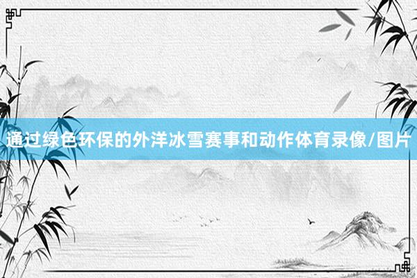 通过绿色环保的外洋冰雪赛事和动作体育录像/图片