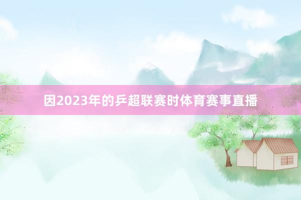 因2023年的乒超联赛时体育赛事直播