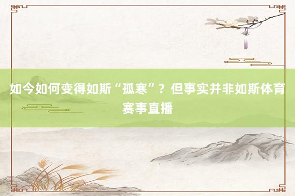 如今如何变得如斯“孤寒”？但事实并非如斯体育赛事直播