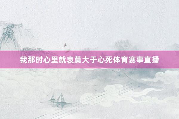 我那时心里就哀莫大于心死体育赛事直播