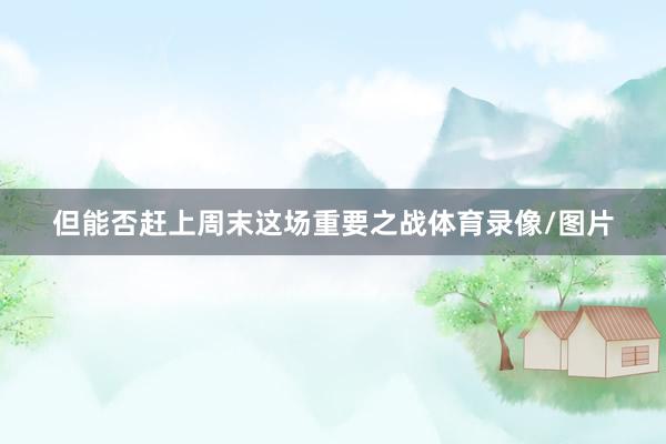 但能否赶上周末这场重要之战体育录像/图片