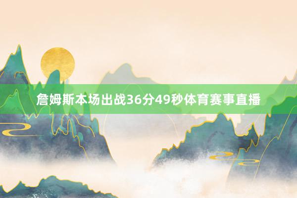 詹姆斯本场出战36分49秒体育赛事直播