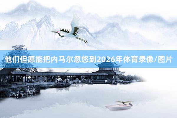 他们但愿能把内马尔忽悠到2026年体育录像/图片