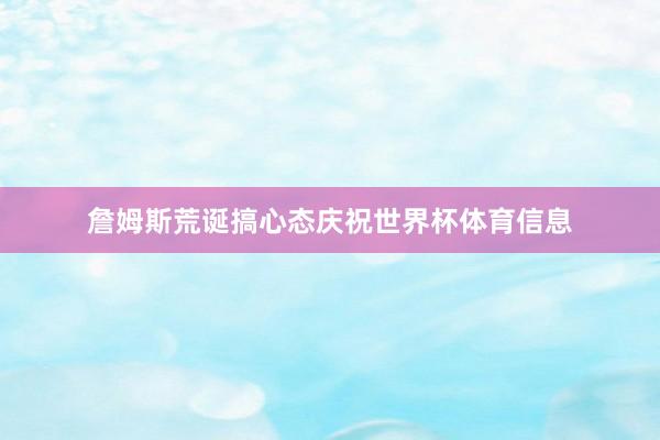 詹姆斯荒诞搞心态庆祝世界杯体育信息