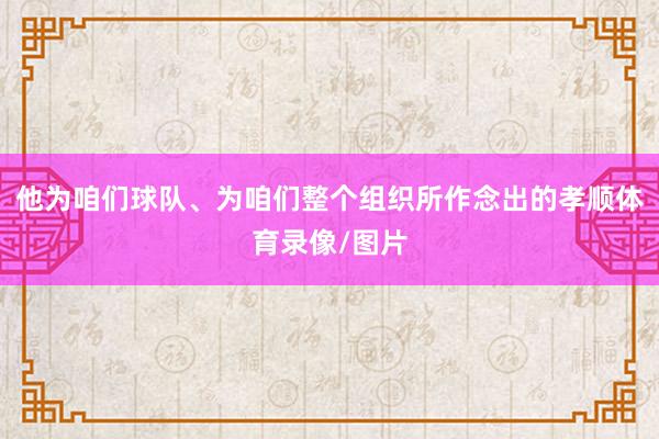 他为咱们球队、为咱们整个组织所作念出的孝顺体育录像/图片
