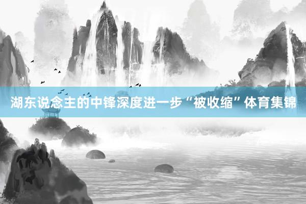 湖东说念主的中锋深度进一步“被收缩”体育集锦
