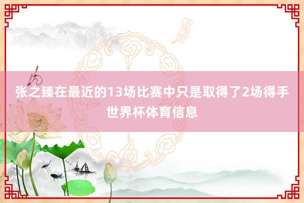 张之臻在最近的13场比赛中只是取得了2场得手世界杯体育信息