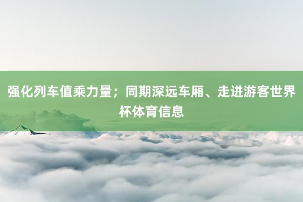 强化列车值乘力量；同期深远车厢、走进游客世界杯体育信息