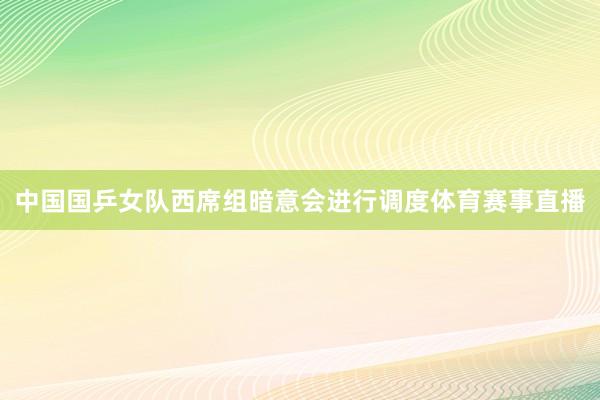 中国国乒女队西席组暗意会进行调度体育赛事直播