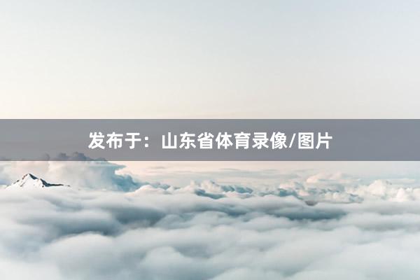 发布于：山东省体育录像/图片
