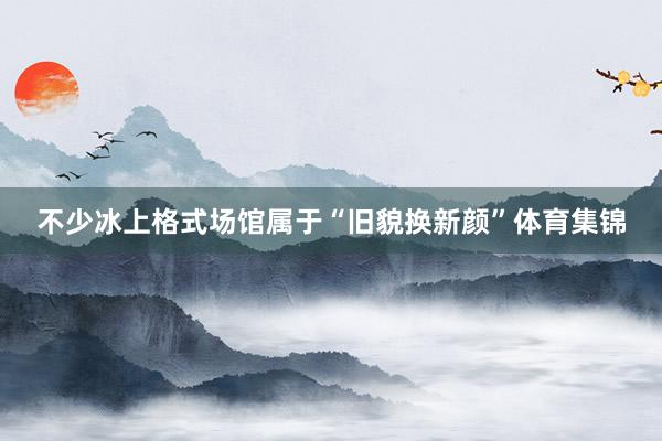 不少冰上格式场馆属于“旧貌换新颜”体育集锦