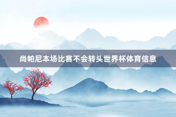尚帕尼本场比赛不会转头世界杯体育信息