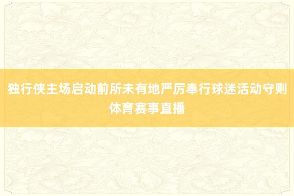 独行侠主场启动前所未有地严厉奉行球迷活动守则体育赛事直播