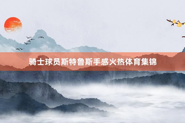 骑士球员斯特鲁斯手感火热体育集锦