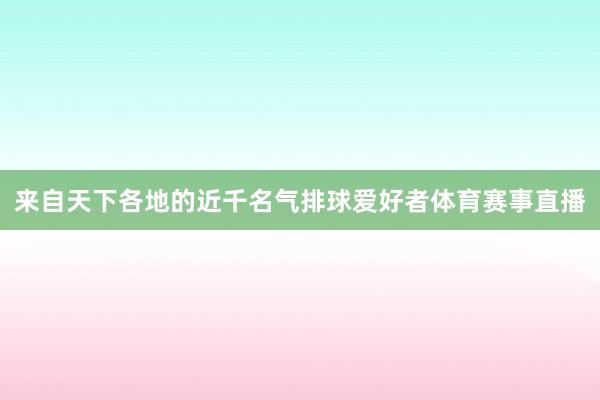 来自天下各地的近千名气排球爱好者体育赛事直播