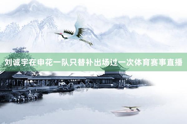 刘诚宇在申花一队只替补出场过一次体育赛事直播