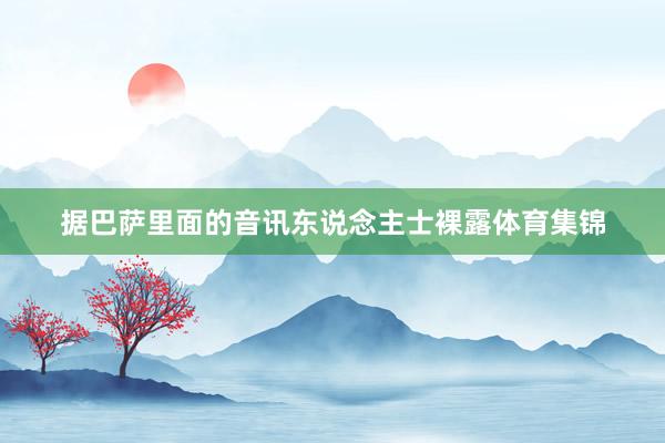 据巴萨里面的音讯东说念主士裸露体育集锦