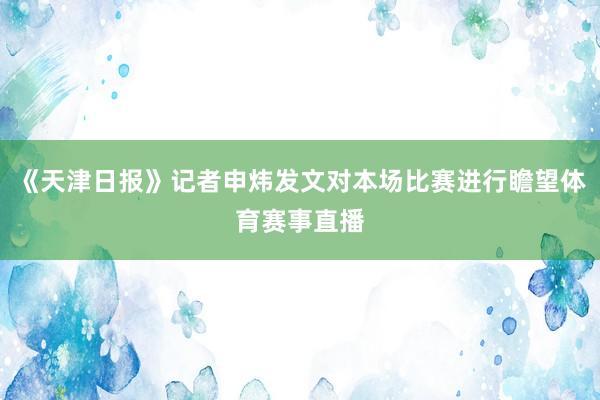《天津日报》记者申炜发文对本场比赛进行瞻望体育赛事直播